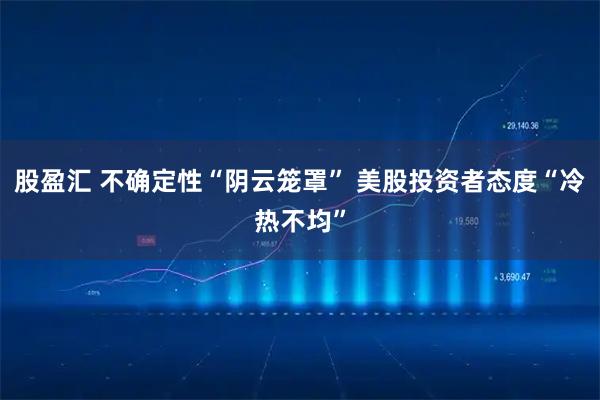 股盈汇 不确定性“阴云笼罩” 美股投资者态度“冷热不均”