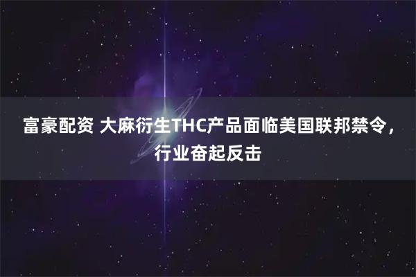 富豪配资 大麻衍生THC产品面临美国联邦禁令，行业奋起反击