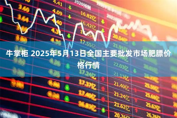 牛掌柜 2025年5月13日全国主要批发市场肥膘价格行情