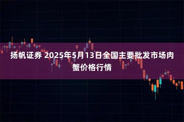 扬帆证券 2025年5月13日全国主要批发市场肉蟹价格行情