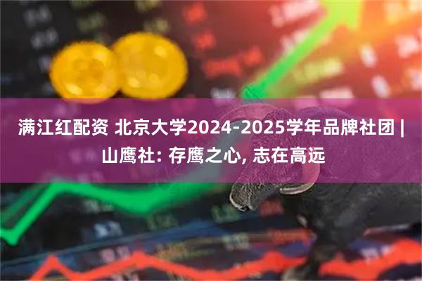 满江红配资 北京大学2024-2025学年品牌社团 | 山鹰社: 存鹰之心, 志在高远