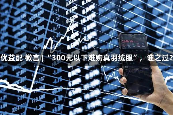优益配 微言 | “300元以下难购真羽绒服”，谁之过？