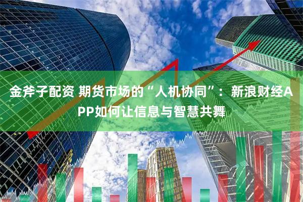 金斧子配资 期货市场的“人机协同”：新浪财经APP如何让信息与智慧共舞