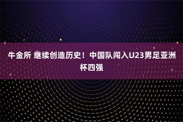 牛金所 继续创造历史！中国队闯入U23男足亚洲杯四强