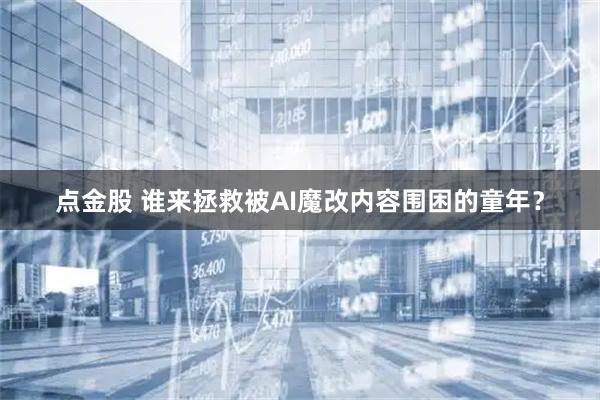 点金股 谁来拯救被AI魔改内容围困的童年？