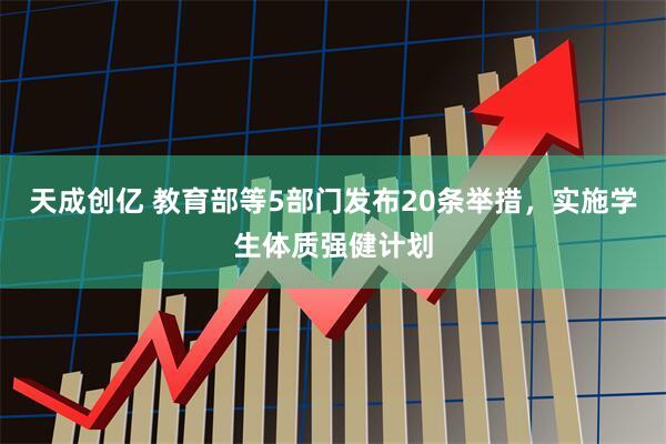 天成创亿 教育部等5部门发布20条举措，实施学生体质强健计划