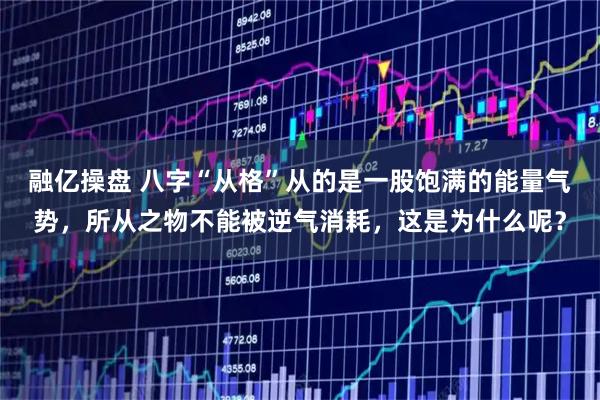 融亿操盘 八字“从格”从的是一股饱满的能量气势，所从之物不能被逆气消耗，这是为什么呢？