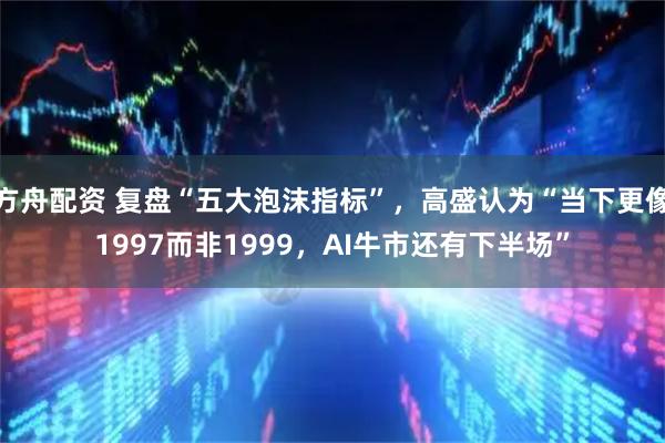 方舟配资 复盘“五大泡沫指标”,高盛认为“当下更像1997而非1999,AI牛市还有下半场”