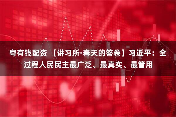 粤有钱配资 【讲习所·春天的答卷】习近平：全过程人民民主最广泛、最真实、最管用