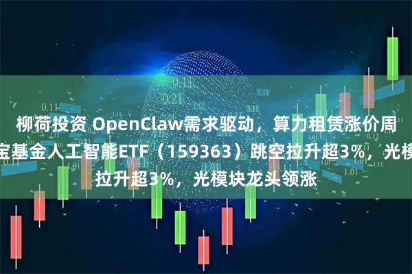 柳荷投资 OpenClaw需求驱动，算力租赁涨价周期开启！华宝基金人工智能ETF（159363）跳空拉升超3%，光模块龙头领涨