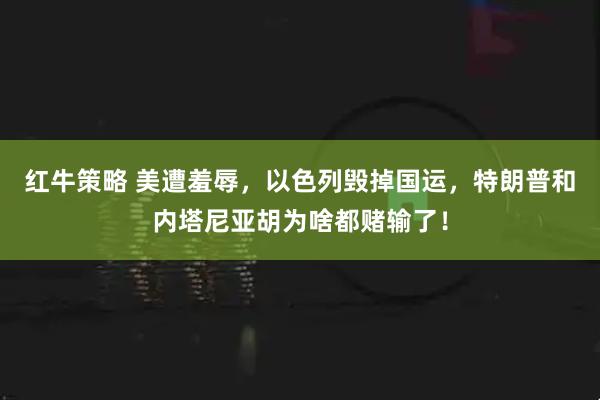 红牛策略 美遭羞辱，以色列毁掉国运，特朗普和内塔尼亚胡为啥都赌输了！
