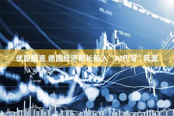 优股配资 德国经济部长陷入“AI代写”风波